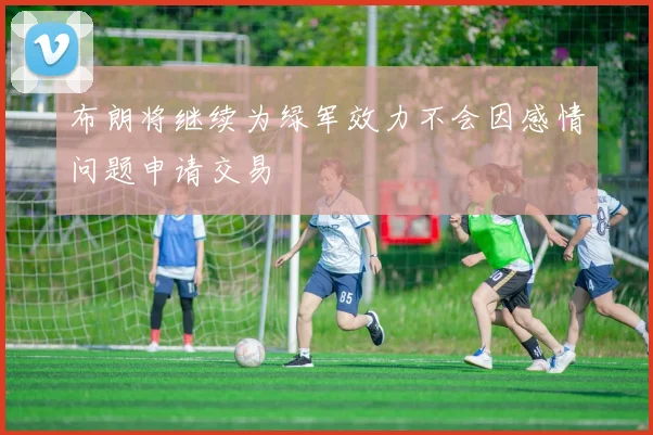 布朗将继续为绿军效力不会因感情问题申请交易