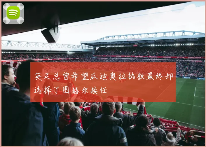 英足总曾希望瓜迪奥拉执教最终却选择了图赫尔接任