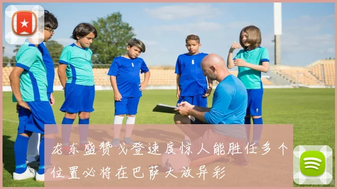 龙东盛赞戈登速度惊人能胜任多个位置必将在巴萨大放异彩
