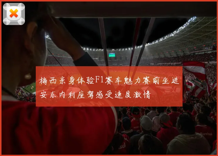 梅西亲身体验F1赛车魅力赛前坐进安东内利座驾感受速度激情