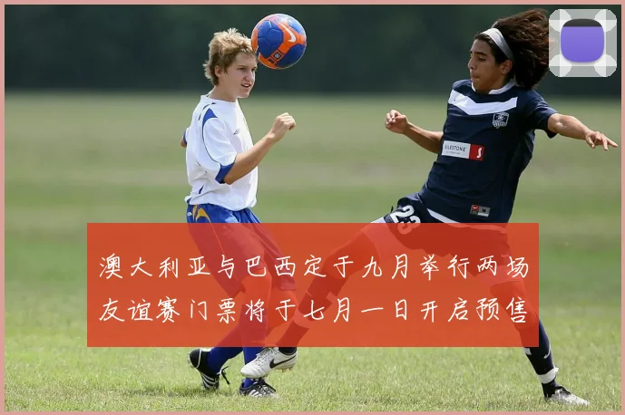 澳大利亚与巴西定于九月举行两场友谊赛门票将于七月一日开启预售