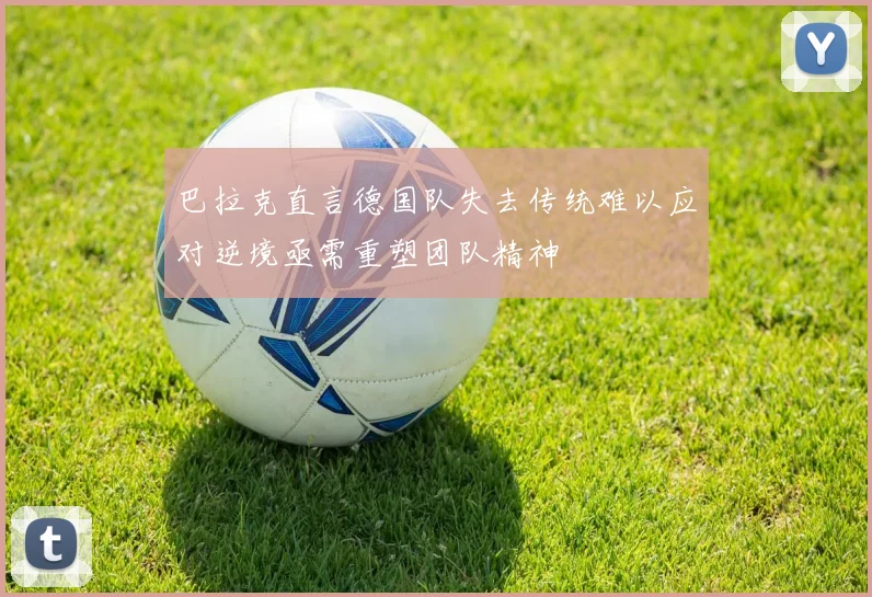 巴拉克直言德国队失去传统难以应对逆境亟需重塑团队精神