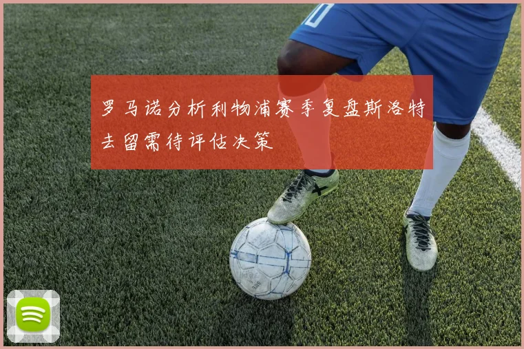 罗马诺分析利物浦赛季复盘斯洛特去留需待评估决策