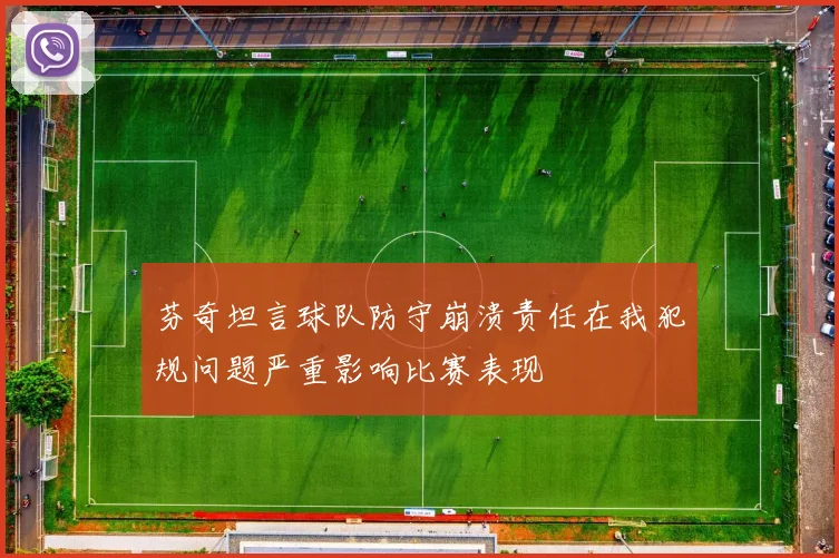 芬奇坦言球队防守崩溃责任在我犯规问题严重影响比赛表现