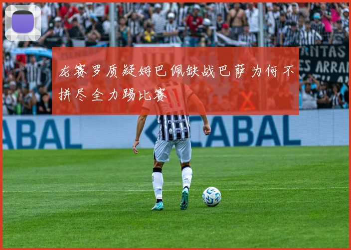 龙赛罗质疑姆巴佩缺战巴萨为何不拼尽全力踢比赛