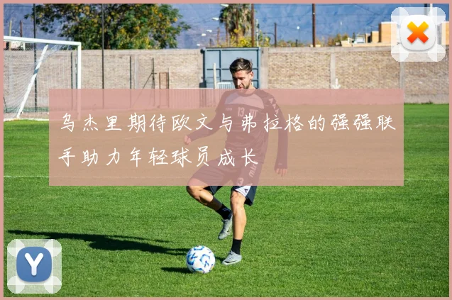 乌杰里期待欧文与弗拉格的强强联手助力年轻球员成长