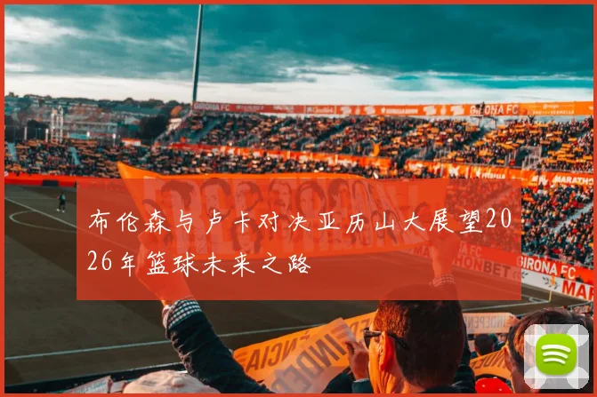 布伦森与卢卡对决亚历山大展望2026年篮球未来之路