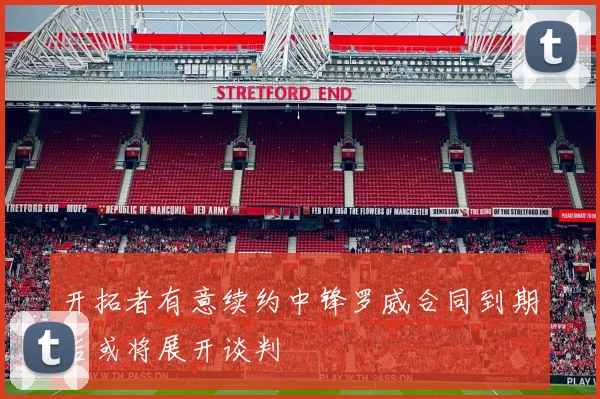 开拓者有意续约中锋罗威合同到期后或将展开谈判