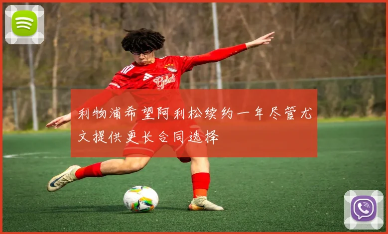 利物浦希望阿利松续约一年尽管尤文提供更长合同选择