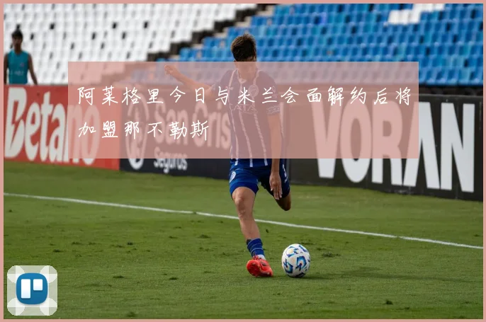 阿莱格里今日与米兰会面解约后将加盟那不勒斯