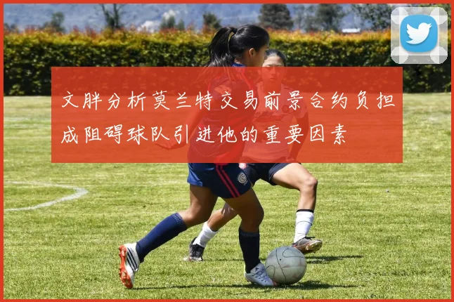 文胖分析莫兰特交易前景合约负担成阻碍球队引进他的重要因素