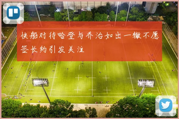 快船对待哈登与乔治如出一辙不愿签长约引发关注