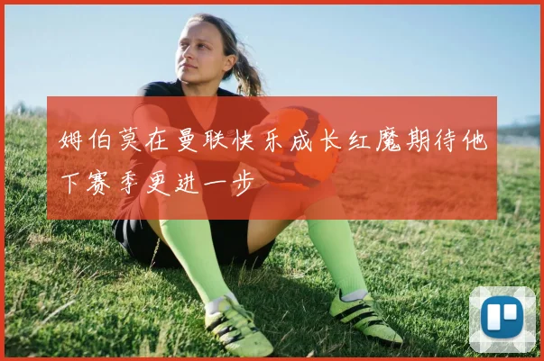 姆伯莫在曼联快乐成长红魔期待他下赛季更进一步