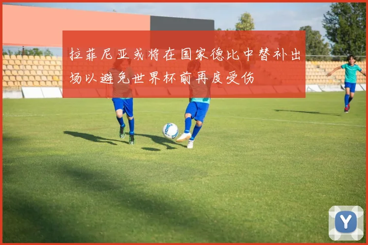 拉菲尼亚或将在国家德比中替补出场以避免世界杯前再度受伤