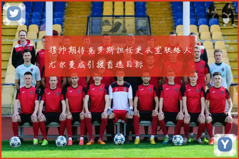 穆帅期待克罗斯担任更衣室联络人尤尔曼成引援首选目标