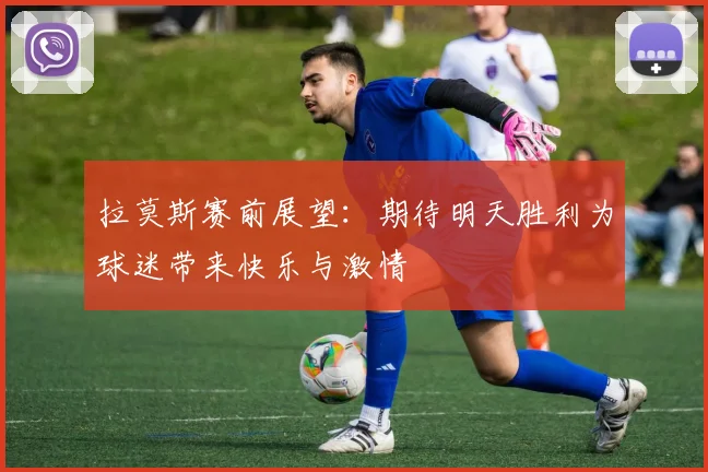 拉莫斯赛前展望：期待明天胜利为球迷带来快乐与激情