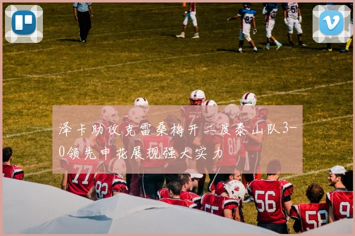 泽卡助攻克雷桑梅开二度泰山队3-0领先申花展现强大实力