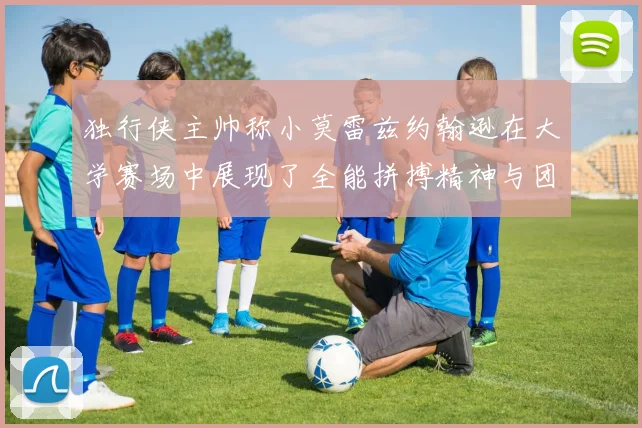 独行侠主帅称小莫雷兹约翰逊在大学赛场中展现了全能拼搏精神与团队奉献精神