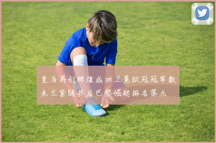 皇马再创辉煌成功卫冕欧冠冠军数米兰紧随其后巴黎崛起排名第九