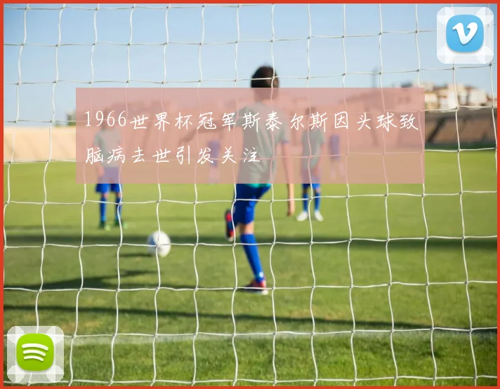 1966世界杯冠军斯泰尔斯因头球致脑病去世引发关注