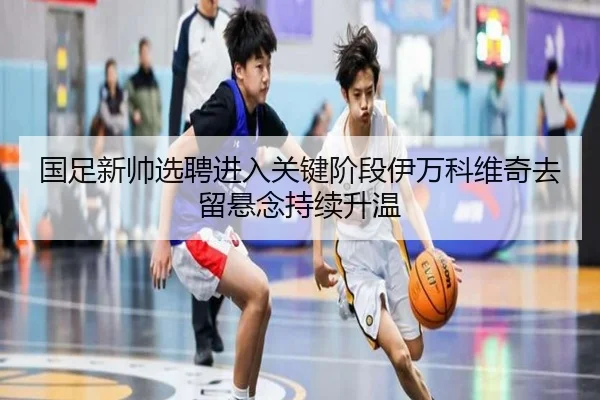 国足新帅选聘进入关键阶段伊万科维奇去留悬念持续升温